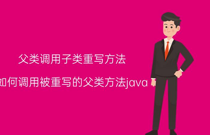 父类调用子类重写方法 如何调用被重写的父类方法java？